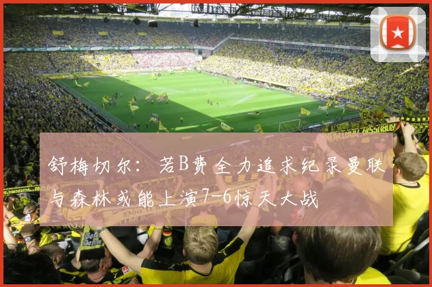 舒梅切尔：若B费全力追求纪录曼联与森林或能上演7-6惊天大战