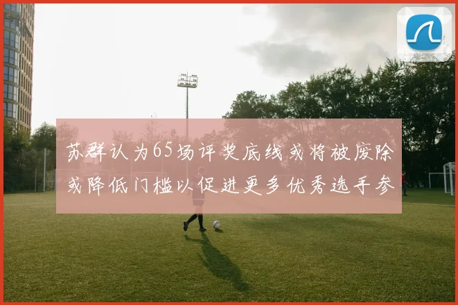 苏群认为65场评奖底线或将被废除或降低门槛以促进更多优秀选手参与