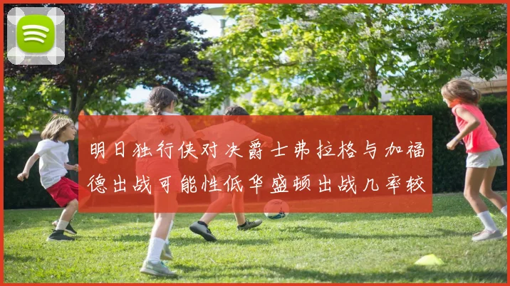 明日独行侠对决爵士弗拉格与加福德出战可能性低华盛顿出战几率较高
