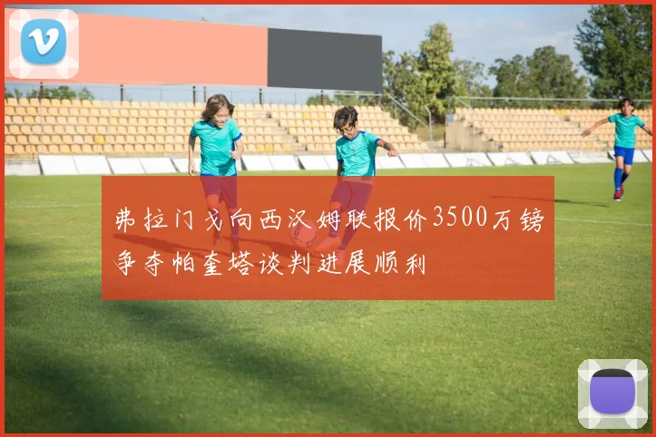 弗拉门戈向西汉姆联报价3500万镑争夺帕奎塔谈判进展顺利