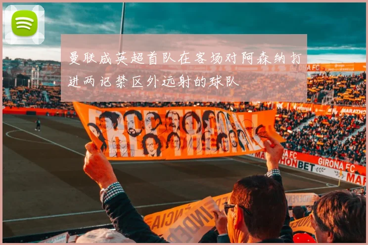 曼联成英超首队在客场对阿森纳打进两记禁区外远射的球队