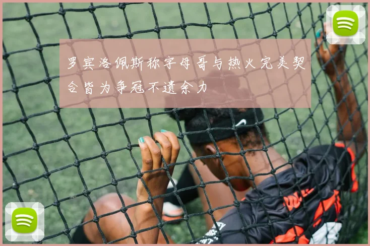 罗宾洛佩斯称字母哥与热火完美契合皆为争冠不遗余力