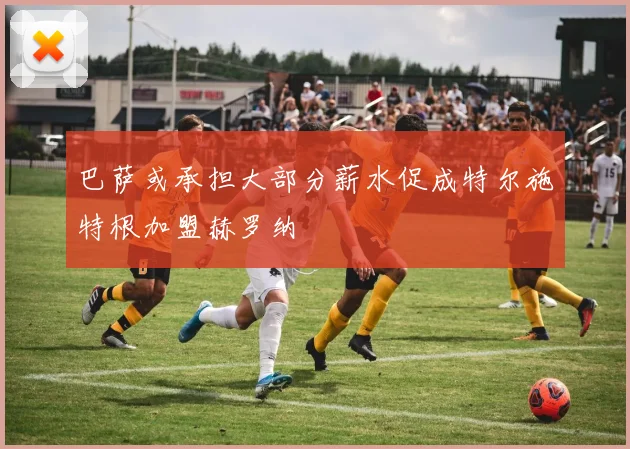 巴萨或承担大部分薪水促成特尔施特根加盟赫罗纳