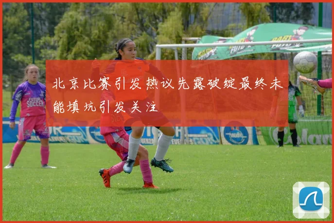北京比赛引发热议先露破绽最终未能填坑引发关注