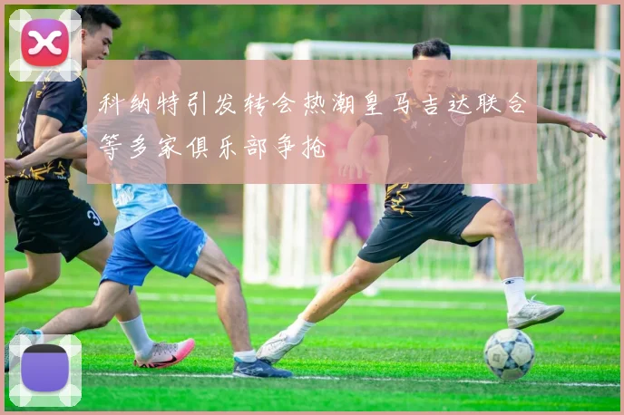 科纳特引发转会热潮皇马吉达联合等多家俱乐部争抢