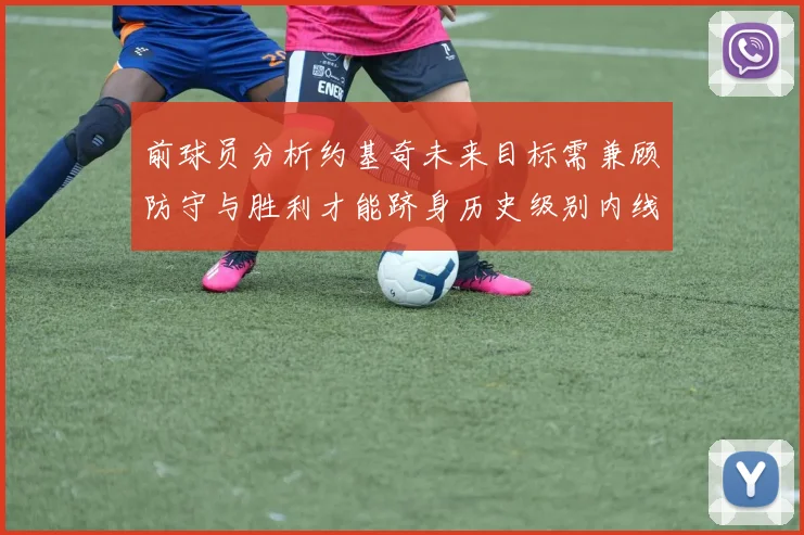 前球员分析约基奇未来目标需兼顾防守与胜利才能跻身历史级别内线行列
