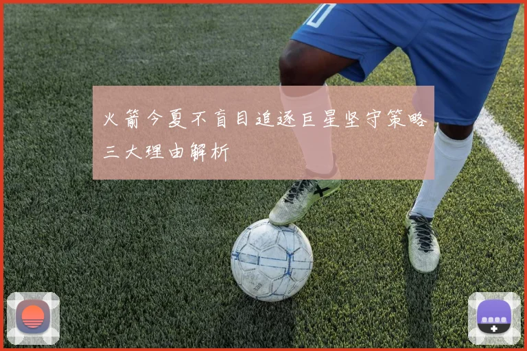 火箭今夏不盲目追逐巨星坚守策略三大理由解析