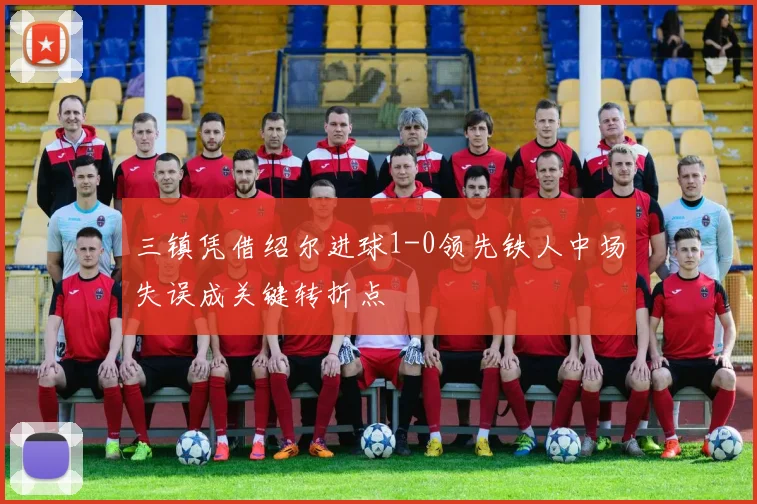 三镇凭借绍尔进球1-0领先铁人中场失误成关键转折点
