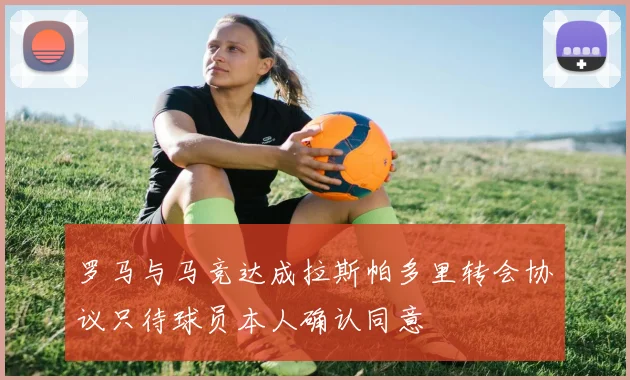 罗马与马竞达成拉斯帕多里转会协议只待球员本人确认同意