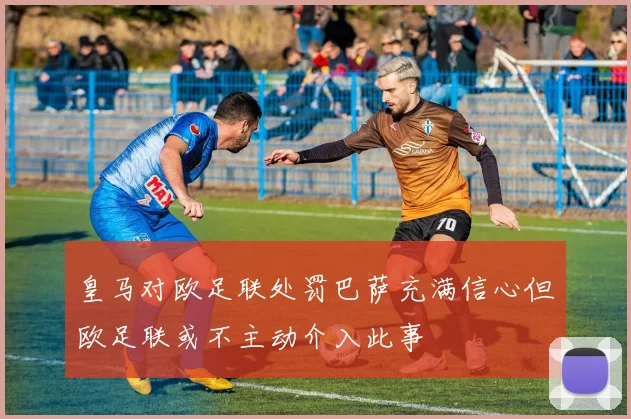皇马对欧足联处罚巴萨充满信心但欧足联或不主动介入此事