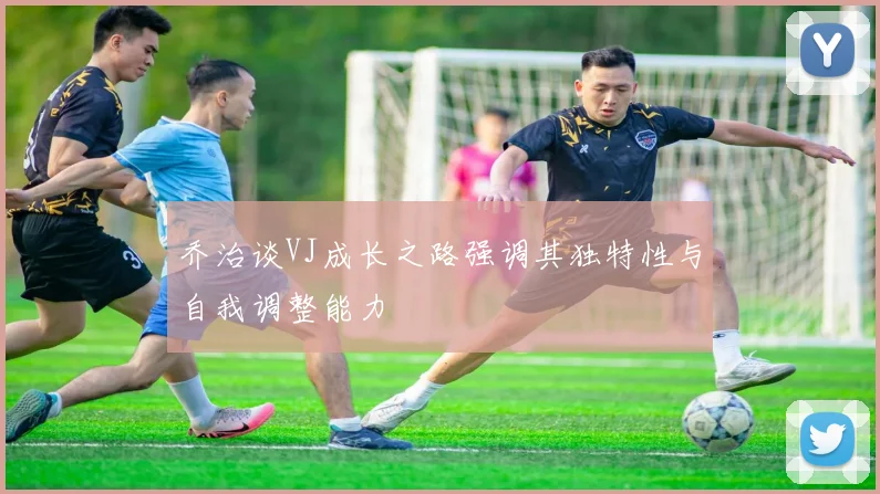 乔治谈VJ成长之路强调其独特性与自我调整能力