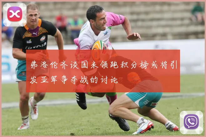 弗洛伦齐谈国米领跑积分榜或将引发亚军争夺战的讨论