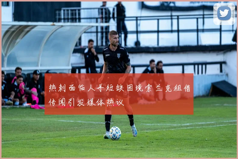 热刺面临人手短缺困境索兰克租借传闻引发媒体热议