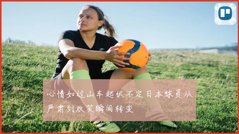 心情如过山车起伏不定日本球员从严肃到欢笑瞬间转变