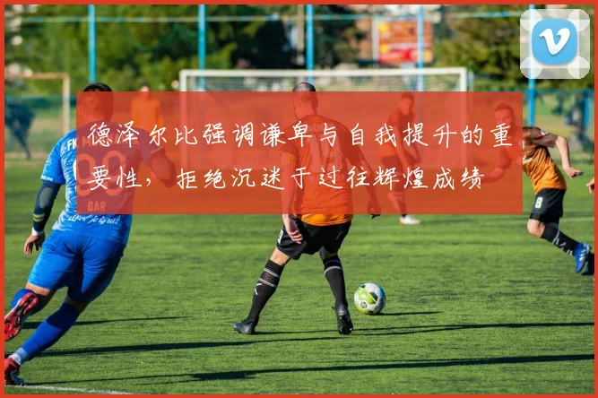 德泽尔比强调谦卑与自我提升的重要性，拒绝沉迷于过往辉煌成绩