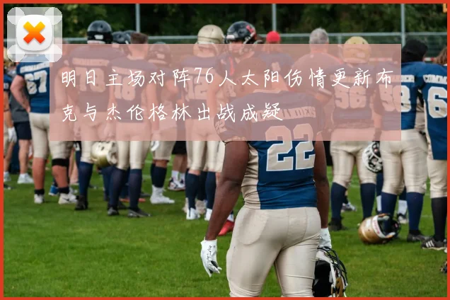 明日主场对阵76人太阳伤情更新布克与杰伦格林出战成疑