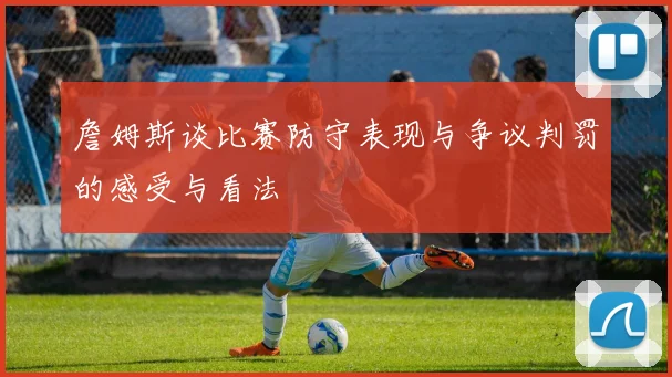 詹姆斯谈比赛防守表现与争议判罚的感受与看法